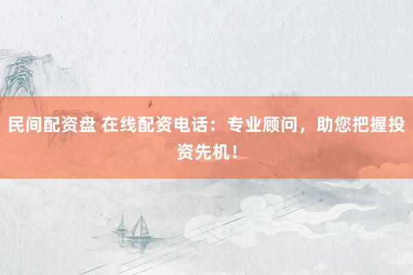民间配资盘 在线配资电话：专业顾问，助您把握投资先机！