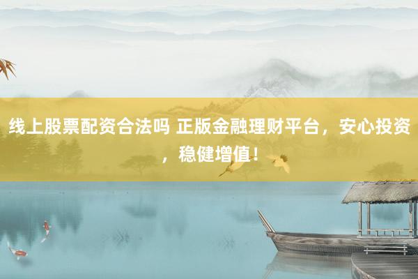 线上股票配资合法吗 正版金融理财平台，安心投资，稳健增值！