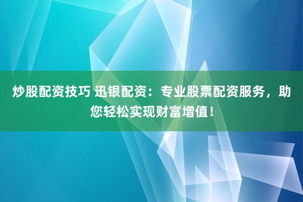 炒股配资技巧 迅银配资：专业股票配资服务，助您轻松实现财富增值！