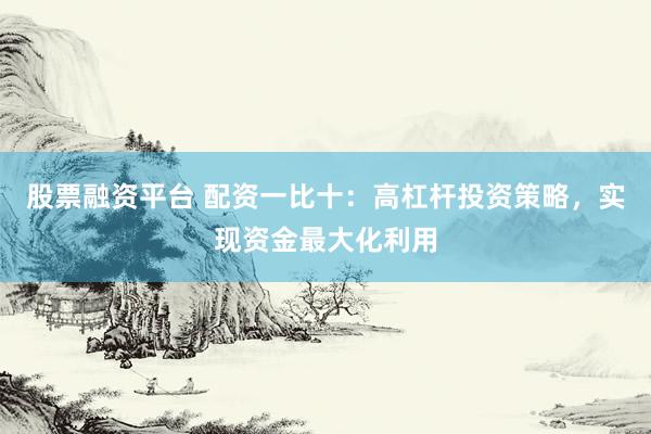 股票融资平台 配资一比十：高杠杆投资策略，实现资金最大化利用