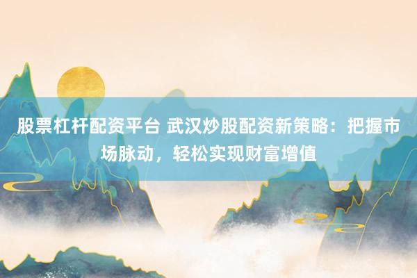 股票杠杆配资平台 武汉炒股配资新策略：把握市场脉动，轻松实现财富增值
