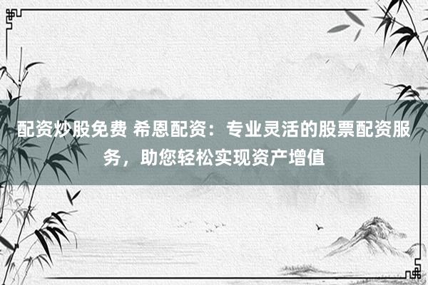 配资炒股免费 希恩配资：专业灵活的股票配资服务，助您轻松实现资产增值