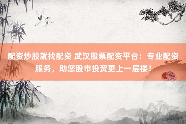 配资炒股就找配资 武汉股票配资平台：专业配资服务，助您股市投资更上一层楼！