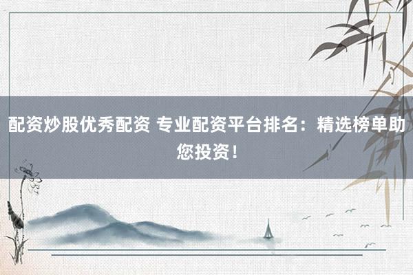 配资炒股优秀配资 专业配资平台排名：精选榜单助您投资！