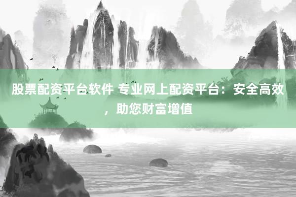 股票配资平台软件 专业网上配资平台：安全高效，助您财富增值
