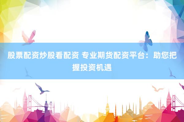 股票配资炒股看配资 专业期货配资平台：助您把握投资机遇