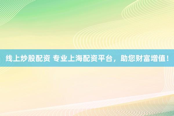 线上炒股配资 专业上海配资平台，助您财富增值！