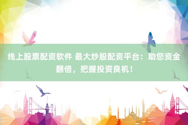 线上股票配资软件 最大炒股配资平台：助您资金翻倍，把握投资良机！
