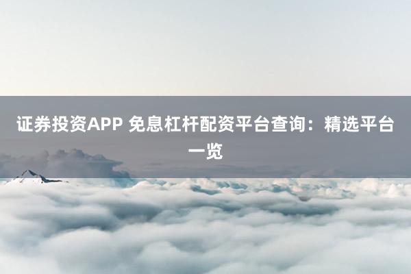 证券投资APP 免息杠杆配资平台查询：精选平台一览