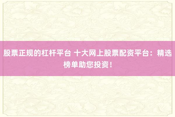 股票正规的杠杆平台 十大网上股票配资平台：精选榜单助您投资！