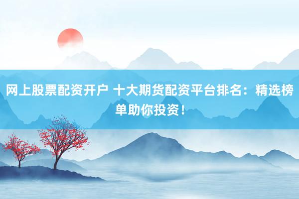 网上股票配资开户 十大期货配资平台排名：精选榜单助你投资！