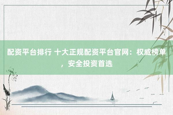 配资平台排行 十大正规配资平台官网：权威榜单，安全投资首选