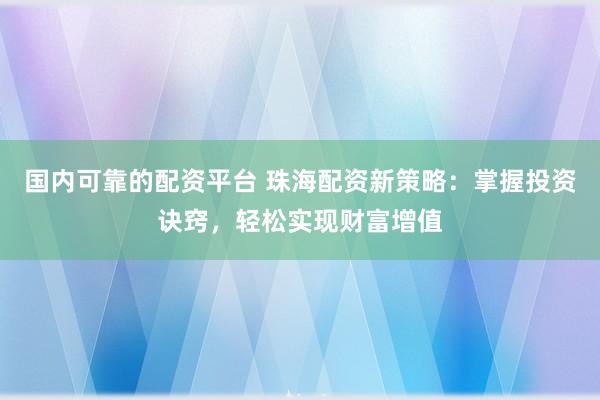 国内可靠的配资平台 珠海配资新策略：掌握投资诀窍，轻松实现财富增值