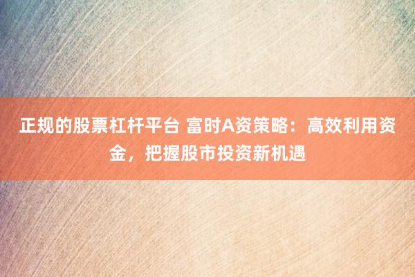 正规的股票杠杆平台 富时A资策略：高效利用资金，把握股市投资新机遇