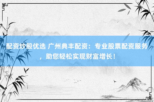 配资炒股优选 广州典丰配资：专业股票配资服务，助您轻松实现财富增长！