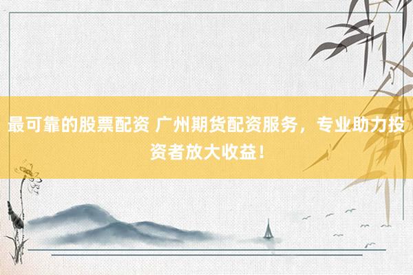 最可靠的股票配资 广州期货配资服务，专业助力投资者放大收益！