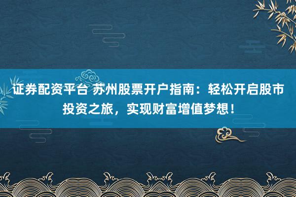 证券配资平台 苏州股票开户指南：轻松开启股市投资之旅，实现财富增值梦想！