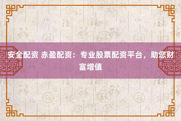 安全配资 赤盈配资：专业股票配资平台，助您财富增值