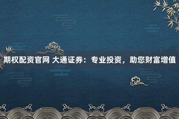 期权配资官网 大通证券：专业投资，助您财富增值