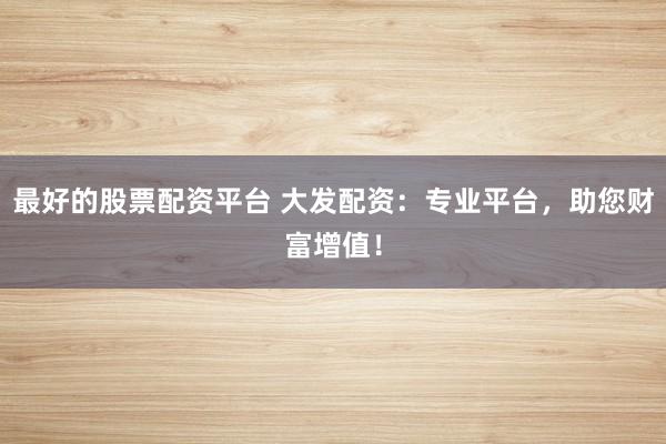 最好的股票配资平台 大发配资：专业平台，助您财富增值！