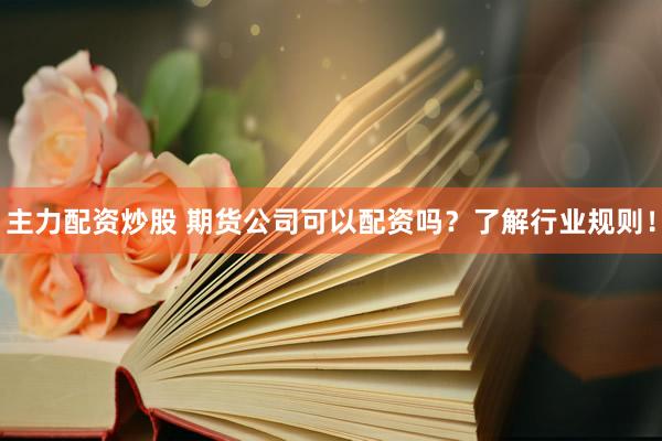 主力配资炒股 期货公司可以配资吗？了解行业规则！