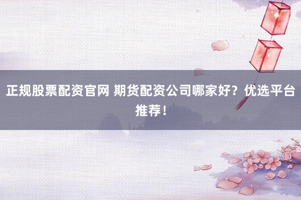 正规股票配资官网 期货配资公司哪家好？优选平台推荐！