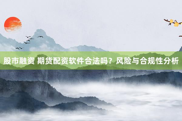股市融资 期货配资软件合法吗？风险与合规性分析
