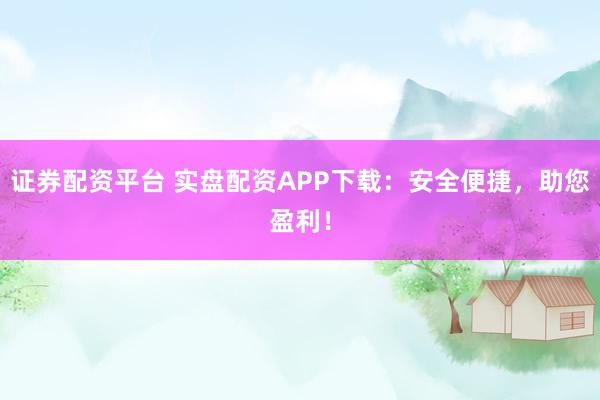 证券配资平台 实盘配资APP下载：安全便捷，助您盈利！