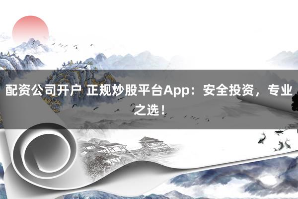 配资公司开户 正规炒股平台App：安全投资，专业之选！
