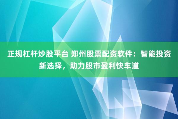 正规杠杆炒股平台 郑州股票配资软件：智能投资新选择，助力股市盈利快车道
