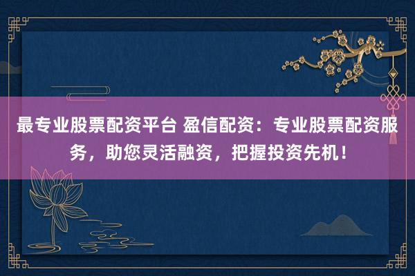 最专业股票配资平台 盈信配资：专业股票配资服务，助您灵活融资，把握投资先机！