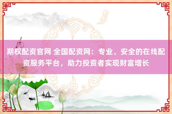 期权配资官网 全国配资网：专业、安全的在线配资服务平台，助力投资者实现财富增长