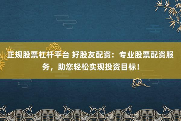 正规股票杠杆平台 好股友配资：专业股票配资服务，助您轻松实现投资目标！