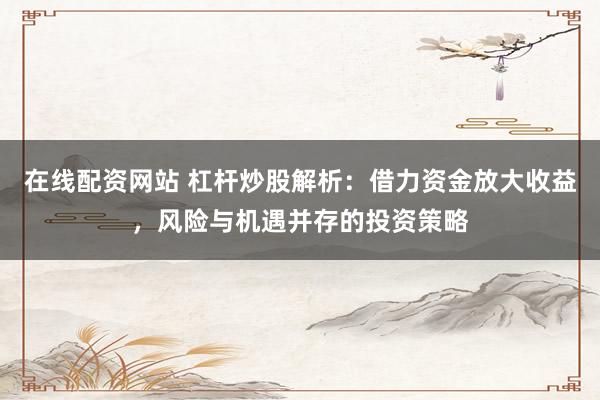 在线配资网站 杠杆炒股解析：借力资金放大收益，风险与机遇并存的投资策略
