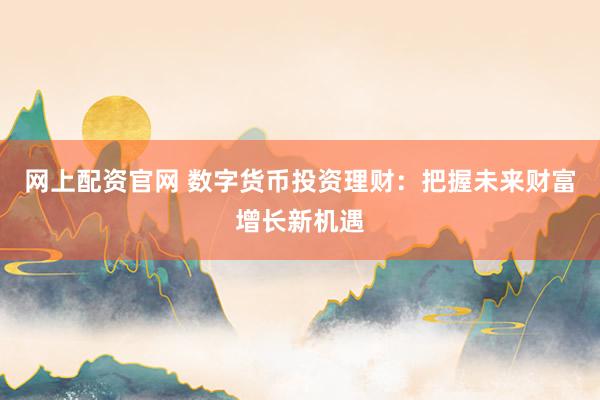 网上配资官网 数字货币投资理财：把握未来财富增长新机遇
