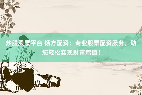 炒股股票平台 杨方配资：专业股票配资服务，助您轻松实现财富增值！