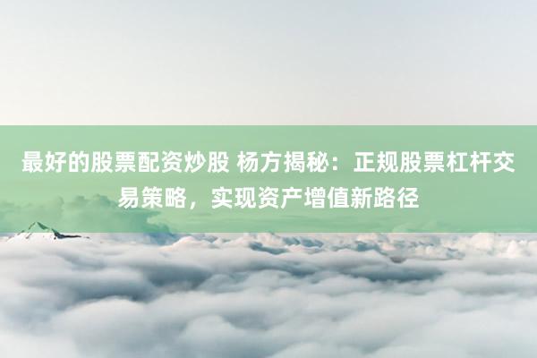 最好的股票配资炒股 杨方揭秘：正规股票杠杆交易策略，实现资产增值新路径