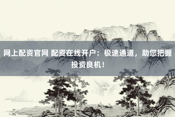 网上配资官网 配资在线开户：极速通道，助您把握投资良机！