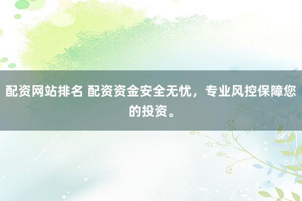 配资网站排名 配资资金安全无忧，专业风控保障您的投资。