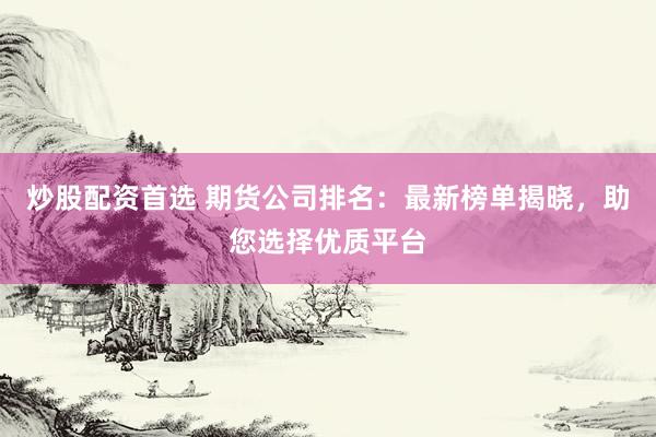 炒股配资首选 期货公司排名：最新榜单揭晓，助您选择优质平台