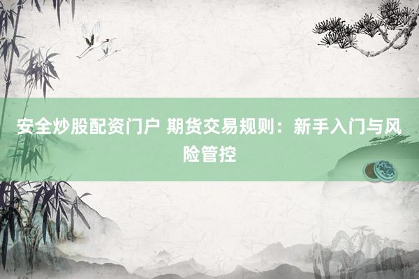 安全炒股配资门户 期货交易规则：新手入门与风险管控