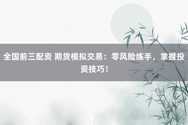 全国前三配资 期货模拟交易：零风险练手，掌握投资技巧！