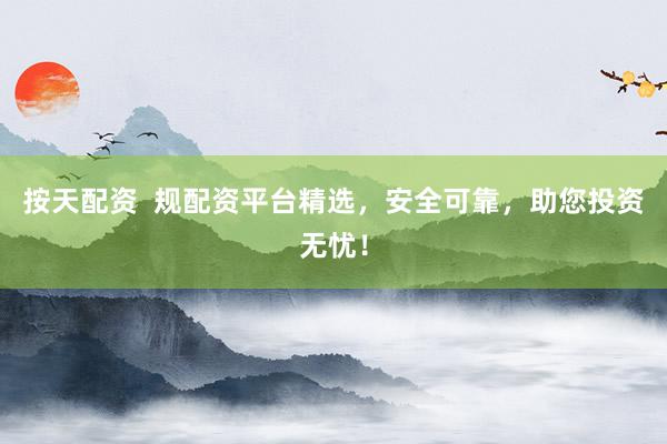 按天配资  规配资平台精选，安全可靠，助您投资无忧！
