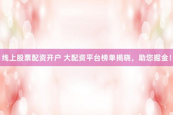 线上股票配资开户 大配资平台榜单揭晓，助您掘金！