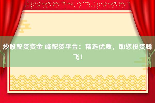 炒股配资资金 峰配资平台：精选优质，助您投资腾飞！