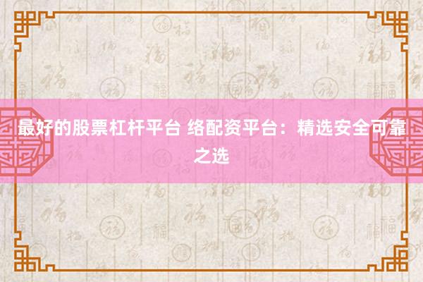 最好的股票杠杆平台 络配资平台：精选安全可靠之选