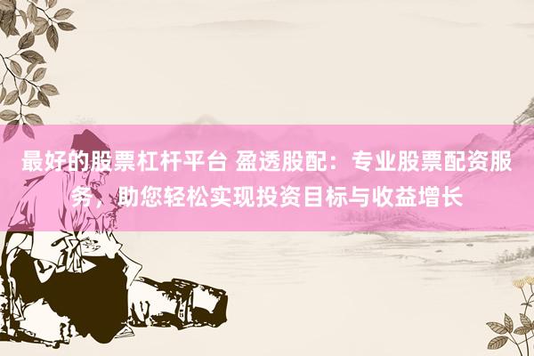 最好的股票杠杆平台 盈透股配：专业股票配资服务，助您轻松实现投资目标与收益增长