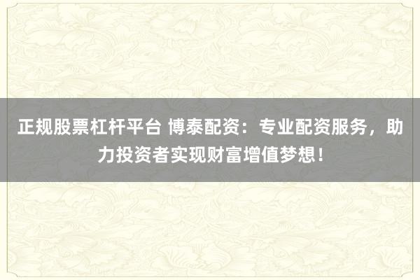 正规股票杠杆平台 博泰配资：专业配资服务，助力投资者实现财富增值梦想！