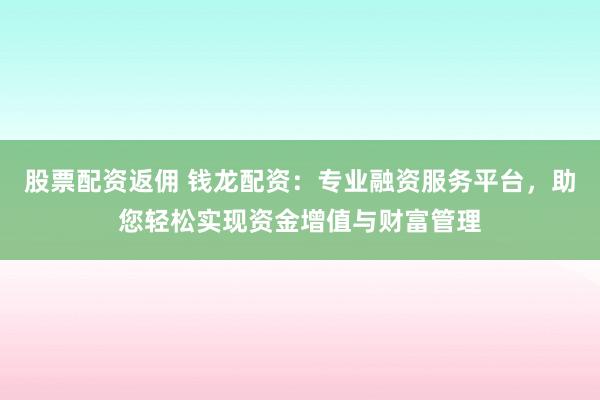 股票配资返佣 钱龙配资：专业融资服务平台，助您轻松实现资金增值与财富管理