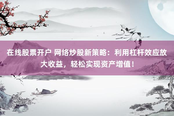 在线股票开户 网络炒股新策略：利用杠杆效应放大收益，轻松实现资产增值！